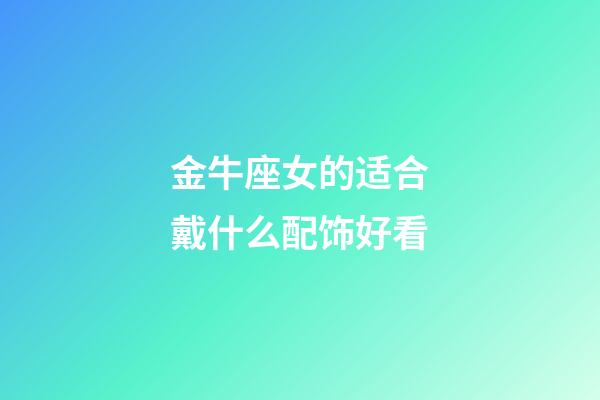 金牛座女的适合戴什么配饰好看-第1张-星座运势-玄机派