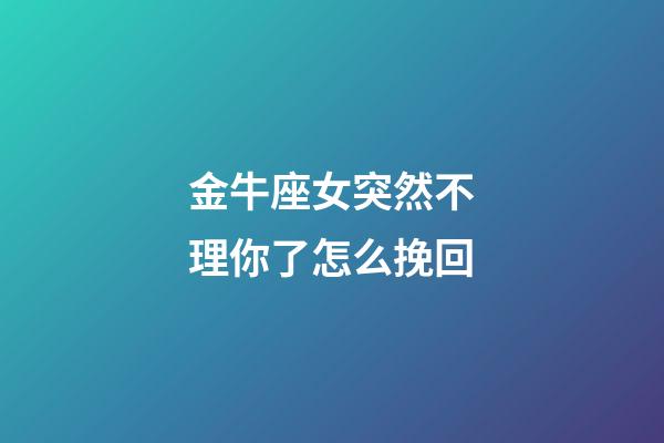 金牛座女突然不理你了怎么挽回-第1张-星座运势-玄机派