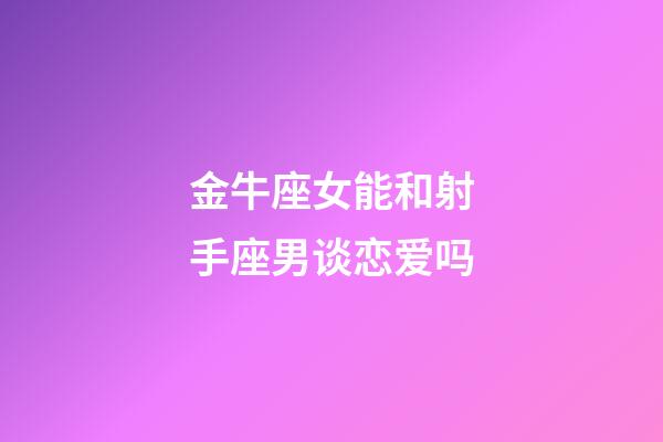 金牛座女能和射手座男谈恋爱吗-第1张-星座运势-玄机派