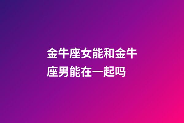 金牛座女能和金牛座男能在一起吗-第1张-星座运势-玄机派
