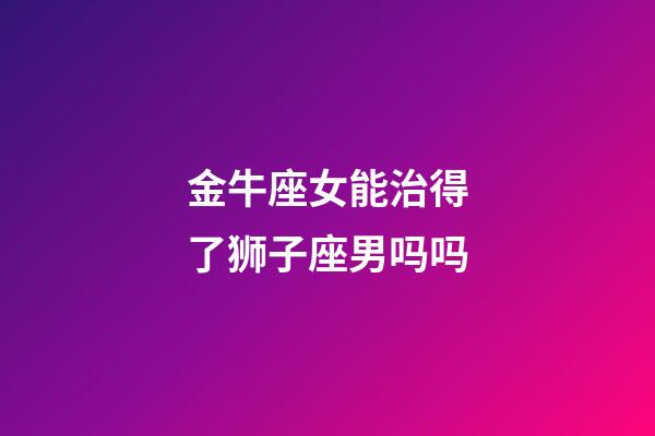 金牛座女能治得了狮子座男吗吗-第1张-星座运势-玄机派
