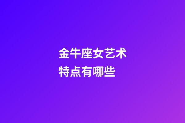 金牛座女艺术特点有哪些-第1张-星座运势-玄机派