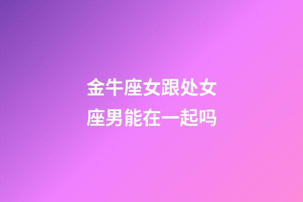 金牛座女跟处女座男能在一起吗-第1张-星座运势-玄机派