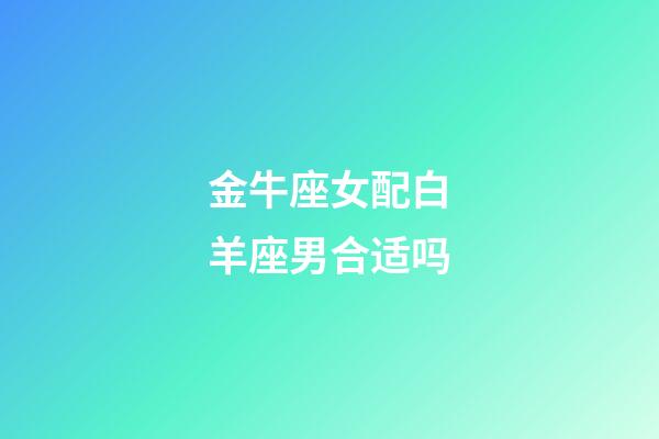 金牛座女配白羊座男合适吗-第1张-星座运势-玄机派