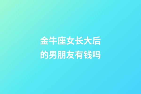 金牛座女长大后的男朋友有钱吗-第1张-星座运势-玄机派