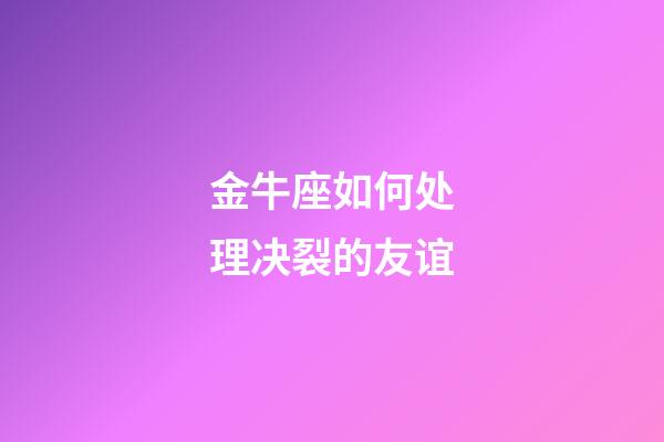 金牛座如何处理决裂的友谊-第1张-星座运势-玄机派