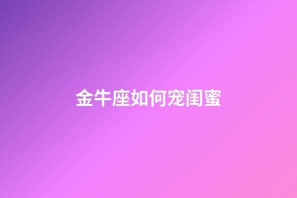 金牛座如何宠闺蜜-第1张-星座运势-玄机派