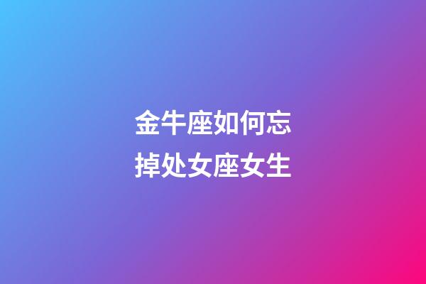 金牛座如何忘掉处女座女生-第1张-星座运势-玄机派