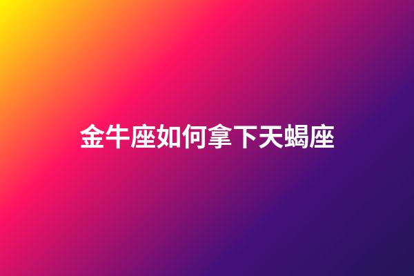 金牛座如何拿下天蝎座-第1张-星座运势-玄机派