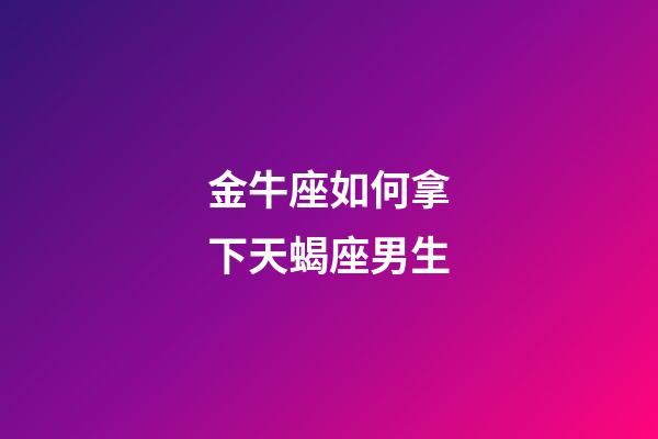 金牛座如何拿下天蝎座男生-第1张-星座运势-玄机派