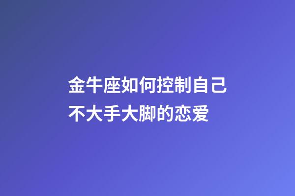 金牛座如何控制自己不大手大脚的恋爱-第1张-星座运势-玄机派