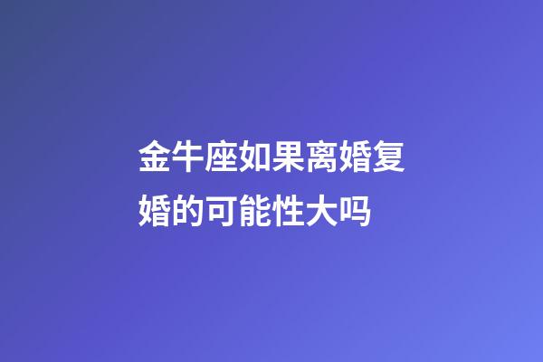 金牛座如果离婚复婚的可能性大吗-第1张-星座运势-玄机派