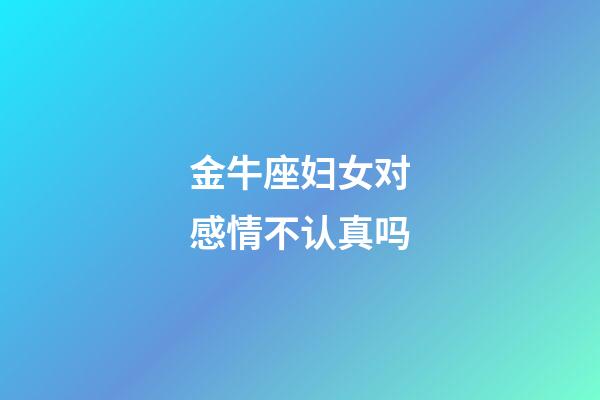 金牛座妇女对感情不认真吗-第1张-星座运势-玄机派