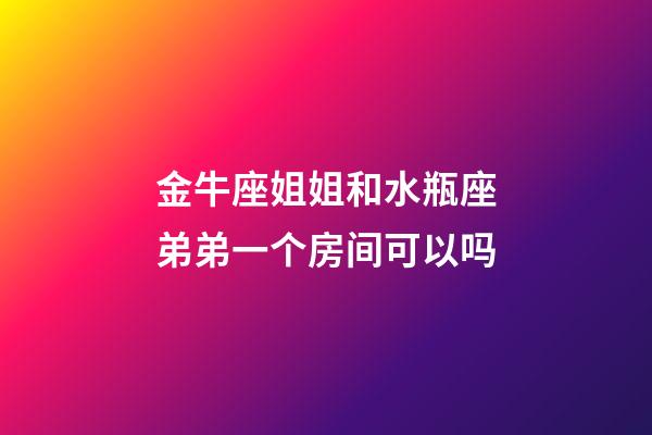 金牛座姐姐和水瓶座弟弟一个房间可以吗-第1张-星座运势-玄机派