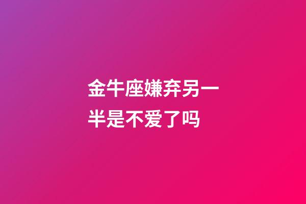 金牛座嫌弃另一半是不爱了吗-第1张-星座运势-玄机派