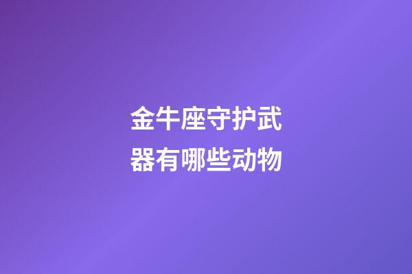 金牛座守护武器有哪些动物-第1张-星座运势-玄机派