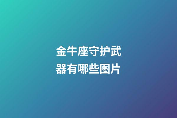 金牛座守护武器有哪些图片-第1张-星座运势-玄机派