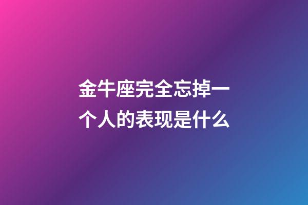 金牛座完全忘掉一个人的表现是什么-第1张-星座运势-玄机派