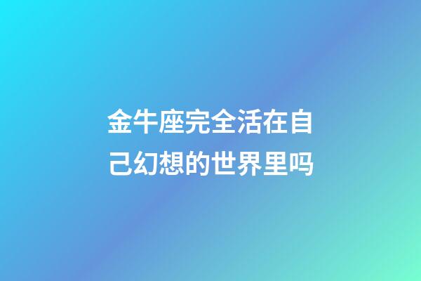 金牛座完全活在自己幻想的世界里吗-第1张-星座运势-玄机派