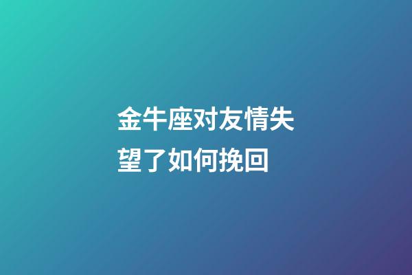 金牛座对友情失望了如何挽回-第1张-星座运势-玄机派