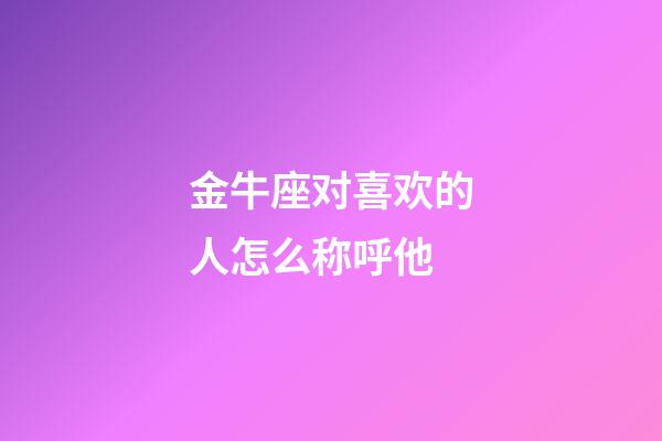 金牛座对喜欢的人怎么称呼他-第1张-星座运势-玄机派