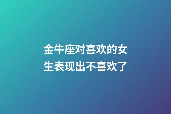 金牛座对喜欢的女生表现出不喜欢了-第1张-星座运势-玄机派