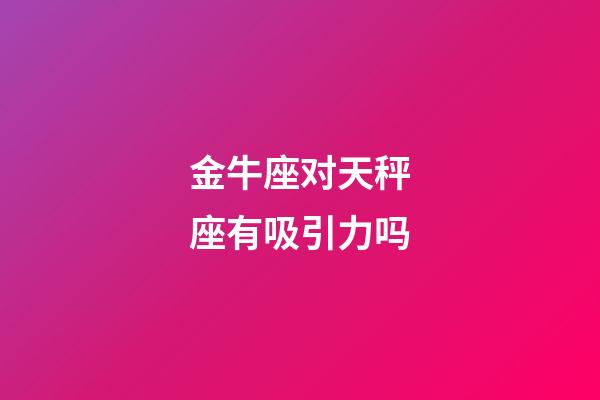 金牛座对天秤座有吸引力吗-第1张-星座运势-玄机派