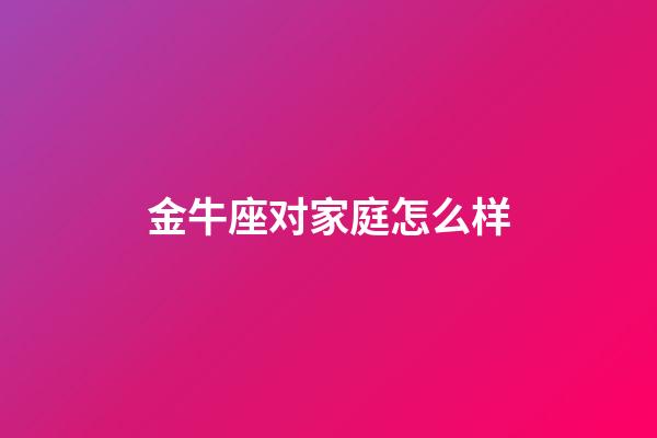 金牛座对家庭怎么样-第1张-星座运势-玄机派