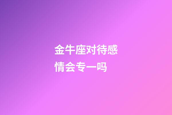 金牛座对待感情会专一吗-第1张-星座运势-玄机派