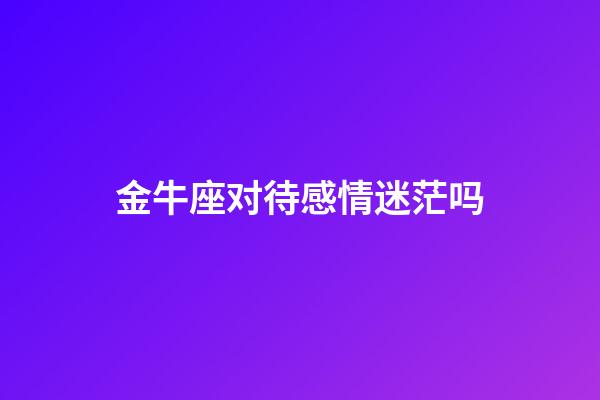 金牛座对待感情迷茫吗-第1张-星座运势-玄机派