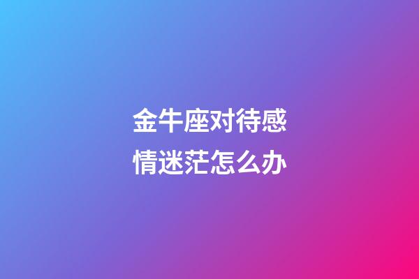 金牛座对待感情迷茫怎么办-第1张-星座运势-玄机派