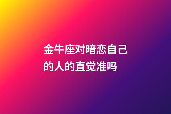 金牛座对暗恋自己的人的直觉准吗-第1张-星座运势-玄机派