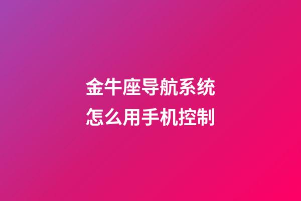 金牛座导航系统怎么用手机控制-第1张-星座运势-玄机派