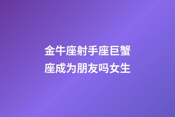 金牛座射手座巨蟹座成为朋友吗女生-第1张-星座运势-玄机派