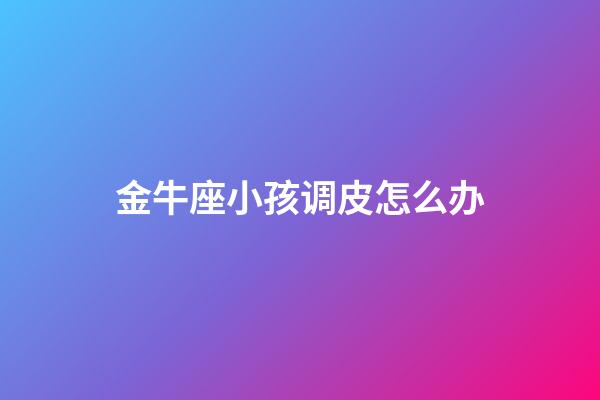 金牛座小孩调皮怎么办-第1张-星座运势-玄机派