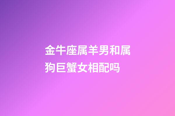 金牛座属羊男和属狗巨蟹女相配吗-第1张-星座运势-玄机派