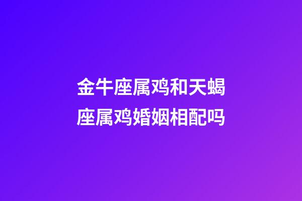 金牛座属鸡和天蝎座属鸡婚姻相配吗-第1张-星座运势-玄机派
