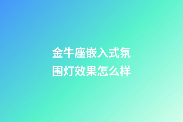 金牛座嵌入式氛围灯效果怎么样-第1张-星座运势-玄机派