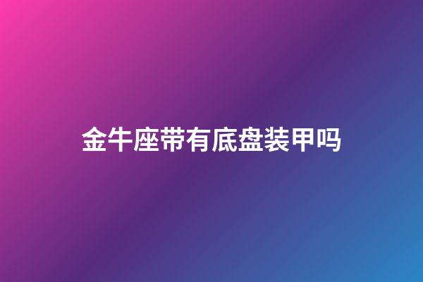 金牛座带有底盘装甲吗-第1张-星座运势-玄机派