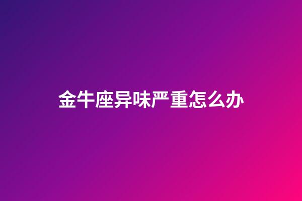 金牛座异味严重怎么办