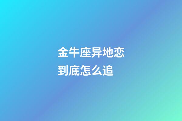 金牛座异地恋到底怎么追-第1张-星座运势-玄机派