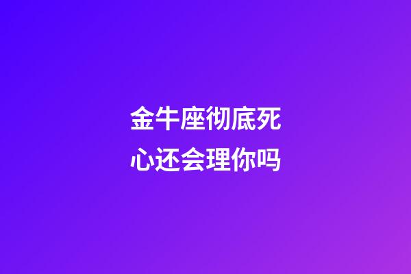 金牛座彻底死心还会理你吗-第1张-星座运势-玄机派