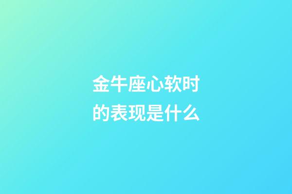 金牛座心软时的表现是什么-第1张-星座运势-玄机派