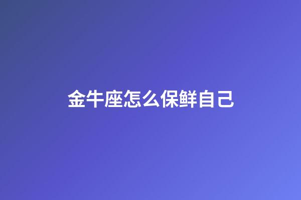 金牛座怎么保鲜自己-第1张-星座运势-玄机派