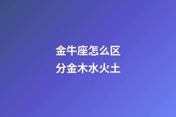 金牛座怎么区分金木水火土