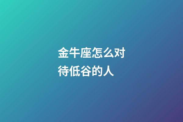 金牛座怎么对待低谷的人-第1张-星座运势-玄机派