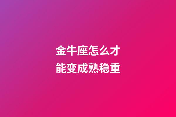 金牛座怎么才能变成熟稳重-第1张-星座运势-玄机派