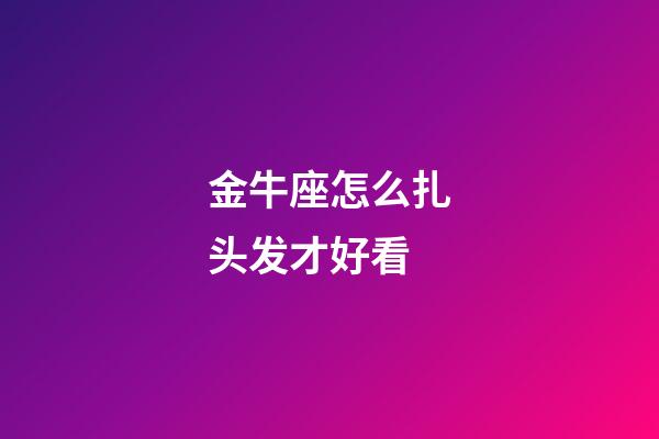 金牛座怎么扎头发才好看-第1张-星座运势-玄机派