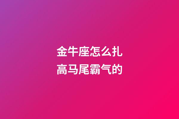 金牛座怎么扎高马尾霸气的-第1张-星座运势-玄机派