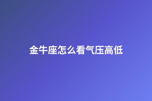 金牛座怎么看气压高低-第1张-星座运势-玄机派